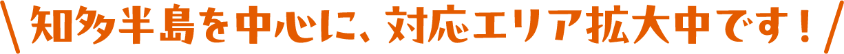 知多半島を中心に、対応エリア拡大中です！